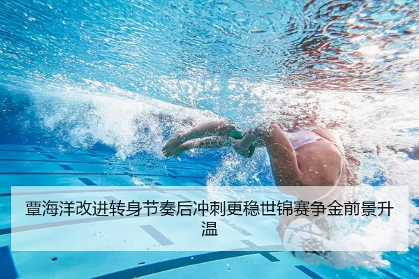 覃海洋改进转身节奏后冲刺更稳世锦赛争金前景升温