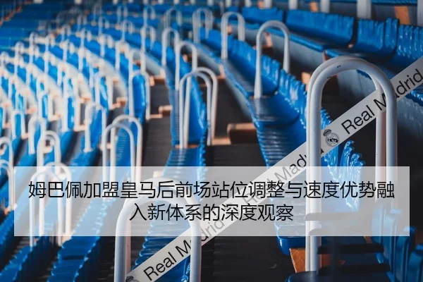姆巴佩加盟皇马后前场站位调整与速度优势融入新体系的深度观察
