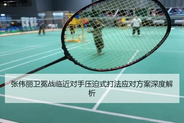 张伟丽卫冕战临近对手压迫式打法应对方案深度解析