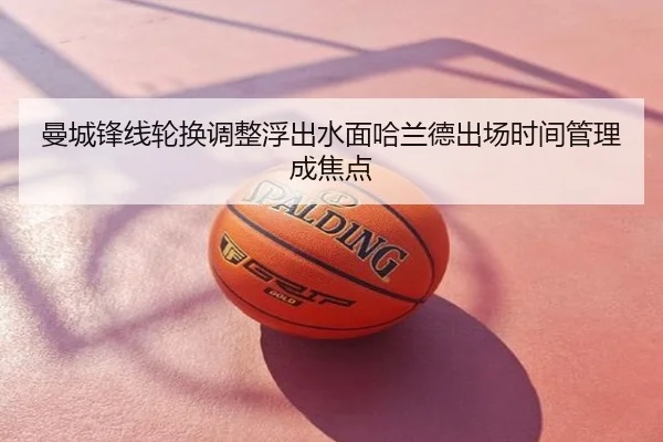 曼城锋线轮换调整浮出水面哈兰德出场时间管理成焦点